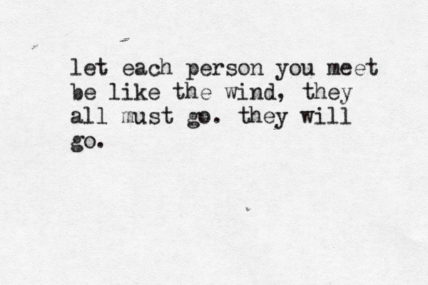 let each person you meet be like the wind, they all must go. they will go.