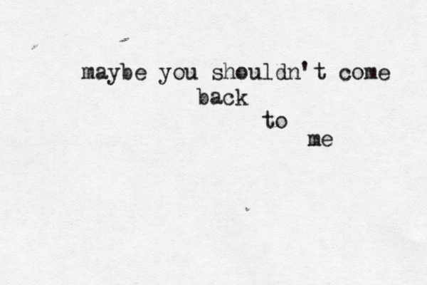 maybe you shouldn't come back to me 