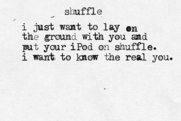 shuffle i just want to lay on the ground with you and put your iPod on shuffle. i want to know the real you. 