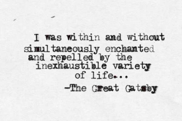 I was within and without simultaneously enchanted and repelled by the inexhaustible variety of life... ~ -The Great Gatsby 