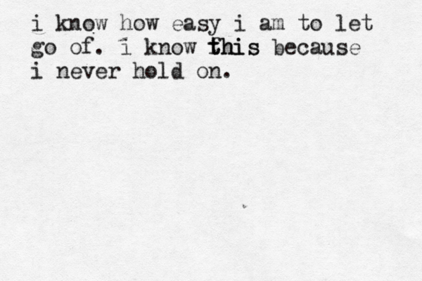 i know how easy i am to let go of. i know fhi t this s because i never hold on.