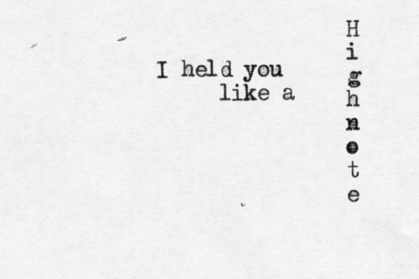 I held you like a H i g h n o t e