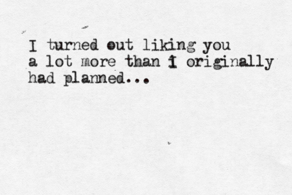 I turned out liking you a lot more than i I originally had planned...