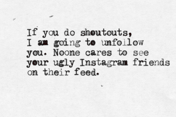 If you do shoutouts, I am going to unfollow you. Noone cares to see your ugly Instagram friends on their feed. 