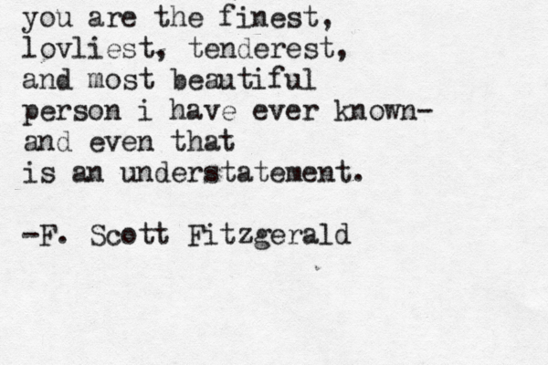 you are the finest, lovliest, tenderest, and most beautiful person i have ever known- and even that is an understatement. -F. Scott Fitzgerald