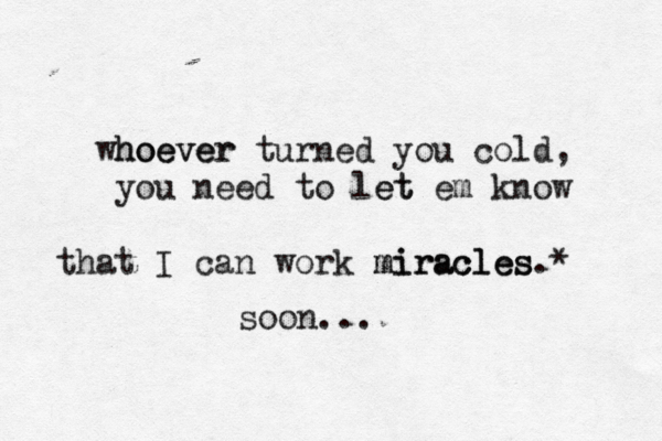 hoe whoever ver turned you cold, you need to let et em know that I can work miracles miracles.* soon... 