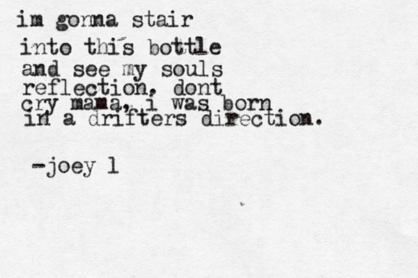 im gonna stair into this bottle and see my souls reflection. dont cry mama, i was born in a drifters direction. -joey l