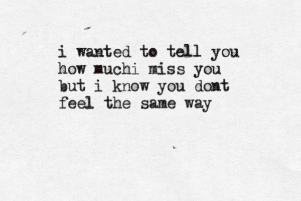 i wanted to tell you how muchi miss you but i know you dont feel the same way