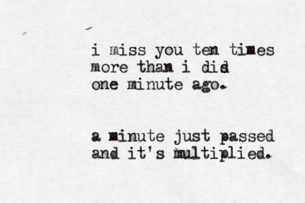 i miss you ten times more than i dis d one minute ago. a minute just passed and it's multiplied. 
