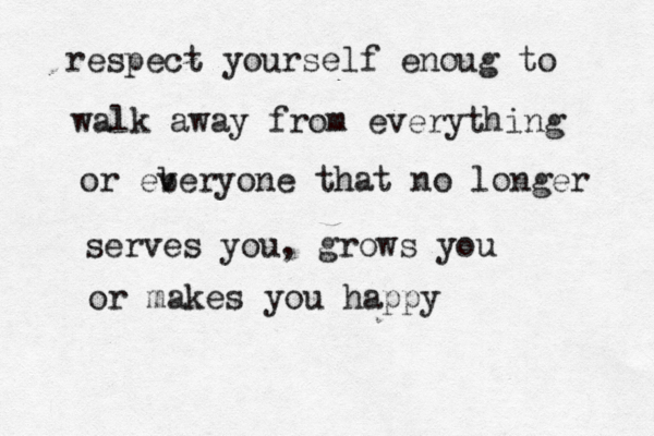 respect yourself enoug to walk away from everything or eb veryone that no longer serves you, grows you or makes you happy 