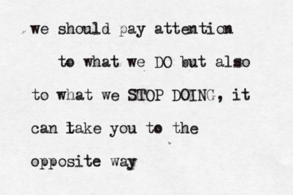 we should pay attention to what we DO but also to what we STOP DOING , it can l take you to the opposite way 