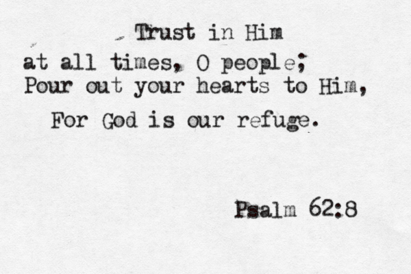 Trust in Him at all times , O people; Pour out your hearts to Him, For God is our refuge. Psalm 62:8 