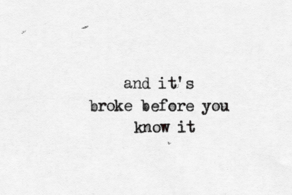 and it's broke before you know it