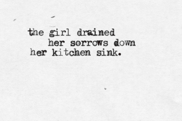the girl drained her sorrows down her kitchen sink. 