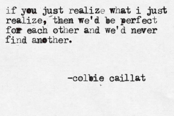 if you just realize what i just realize, then we'd be perfect for each other and we'd never find another. -colbie caillat 