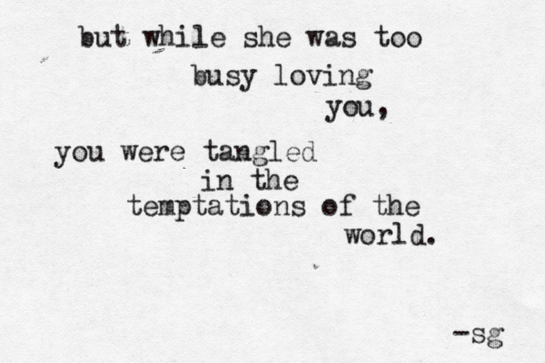 but while she was too busy loving you, you were tangled in the temptations of the world. -sg 