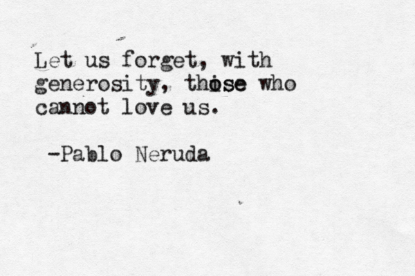 Let us forget, with generosity, thise o ose who cannot love us. ~ -Pablo Neruda