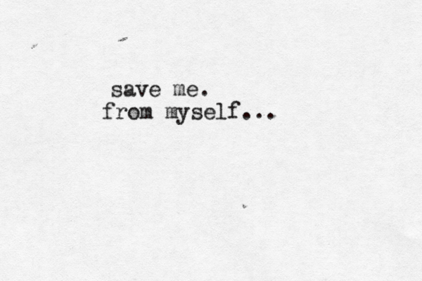 save me. from myself... 