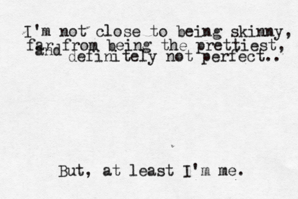 I'm not close to being skinny, far from being the prettiest, and definitely not perfect.. But, at least I'm me. 