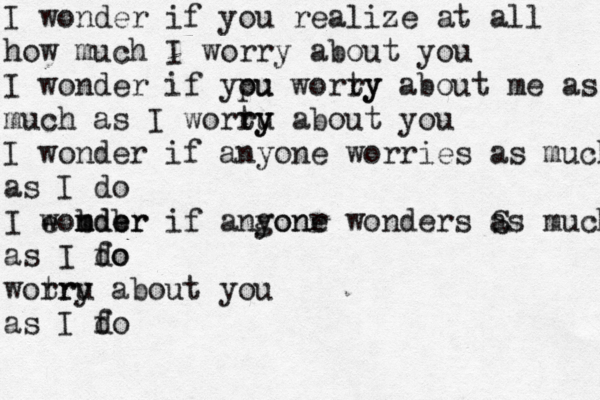 I wonder if you realize at all how much I worry about you I wonder if ypu ou worty ry about me as much as I wortu ry ry about you I wonder if anyone worries as much as I do I eonder w b b mder if angonr yone wonders S as much as I fo do wotru rry about you as I fo d 
