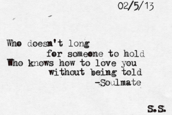 Who doesn't long for someone to hold Who knows how to love you without being told -Soulmate S.S. 02/5/13 
