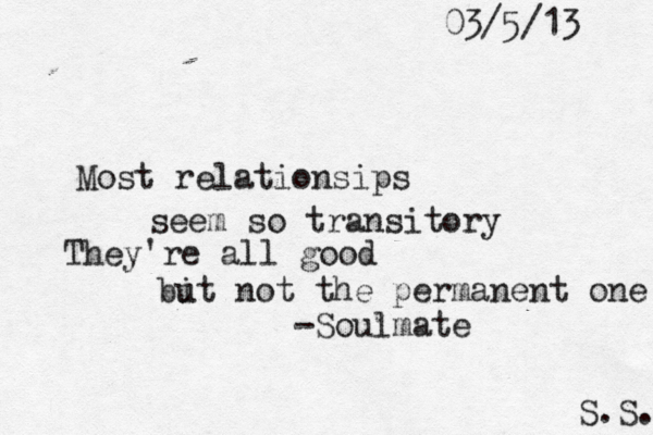 Most relationsips seem so transitory They're all good bi ut not the permanent one S.S. -Soulmate 03/5/13 