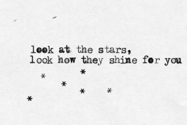 look at the stars, look how they shine for you * * * * * *