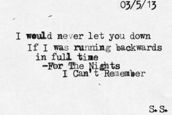 I would never let you down If I was running backwards in full time -For The Nights I Can't Remember S.S. 03/5/13 