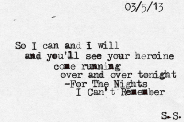 So I can and i I will and you'll see your heroine come running over and over tonight -For The Nights I Can't Remember S.S. 03/5/13 