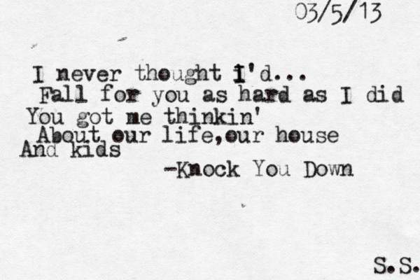 I never thought i I I'd... Fall for you as hard as I did You got me thinkin' About our life, our house And kids -Knock You Down S.S. 03/5/13 