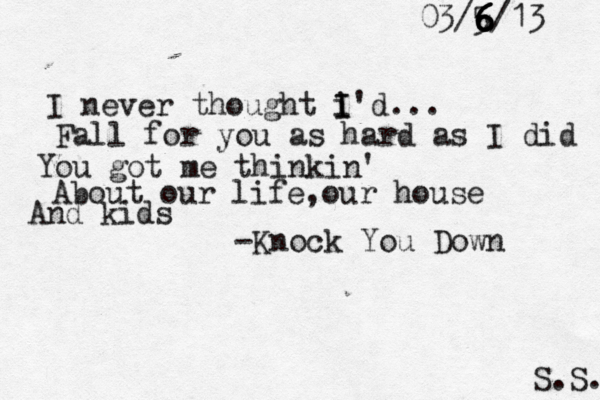 I never thought i I I'd... Fall for you as hard as I did You got me thinkin' About our life, our house And kids -Knock You Down S.S. 03/5/13 6 6 6 6 