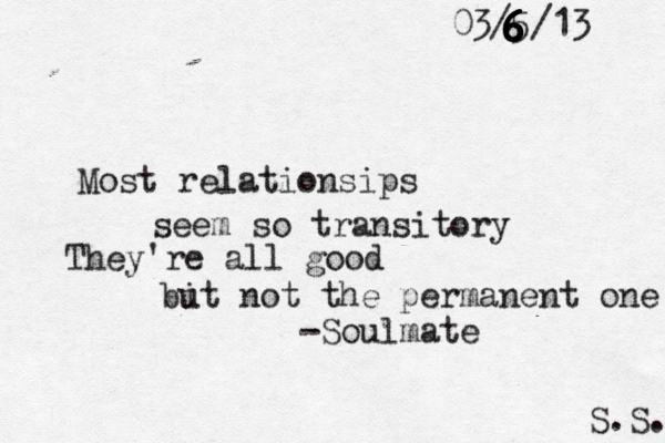 Most relationsips seem so transitory They're all good bi ut not the permanent one S.S. -Soulmate 03/5/13 6 6 6 6 6 6 6 6