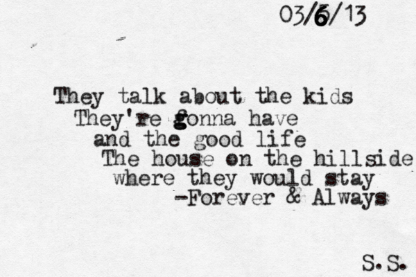 03/5/13 S.S. They talk about the kids They're f g g gonna have and the good life The house on the hillside where they would stay -Forever & Always 6 6 6 6 6 6 6 