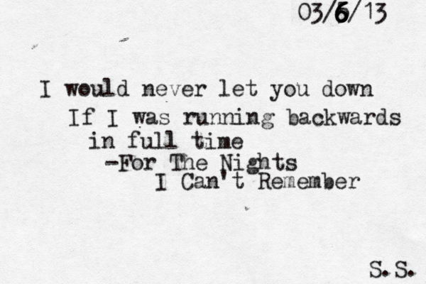 I would never let you down If I was running backwards in full time -For The Nights I Can't Remember S.S. 03/5/13 6 6 6 6 6 6 