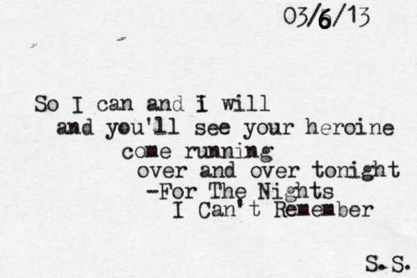So I can and i I will and you'll see your heroine come running over and over tonight -For The Nights I Can't Remember S.S. 03/5/13 6 6 6 6 6 6