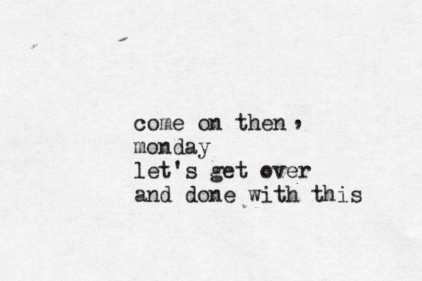 come on then monday let's get over and done with this , 