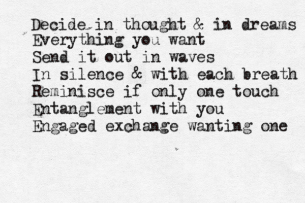 Decide in thought & in dreams Everything you want Send it out in waves In silence & with each breath Reminisce if only one touch Entanglement with you Engaged exchange wanting one 