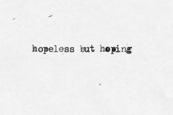 hopeless but hoping 
