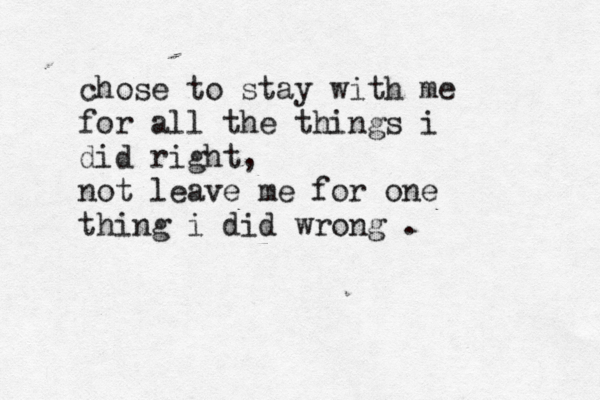 chose to stay with me for all the things i did right, not leave me for one thing i did wrong .