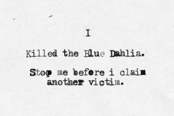 I Killed the Blue Dahlia. Stoo p me before i claim another victim. 