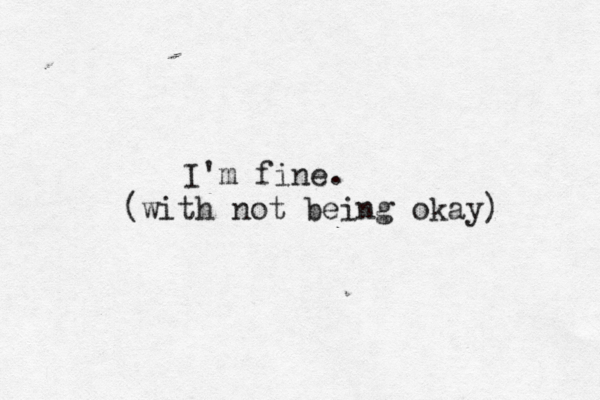 I'm fine . (with not being okay) 