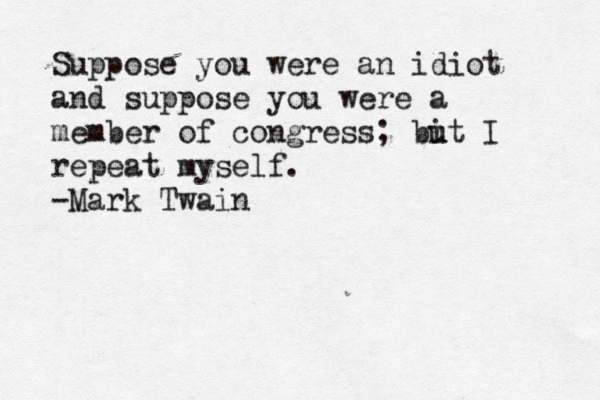 Suppose you were an idiot and suppose you were a member of congress; bi u ut I repeat myself. -Mark Twain