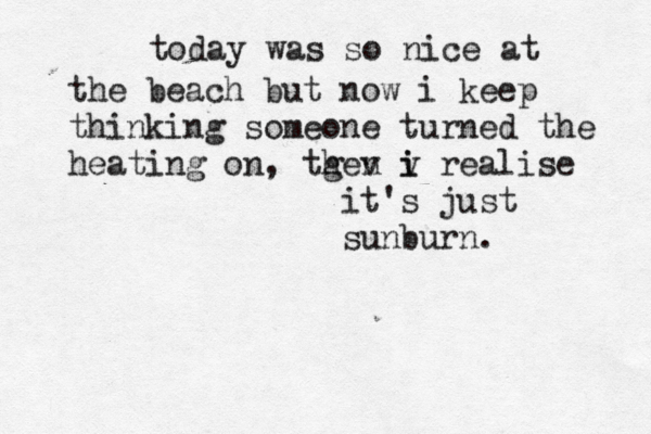today was so nice at the beach but now i keep thinking someone turned the heating on, tgen i h v v i realise it's just sunburn.