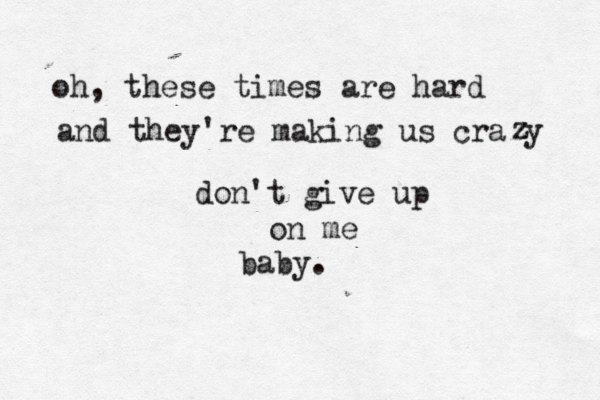 oh, these times are hard and they're making us crazy z z don't give up on me baby.