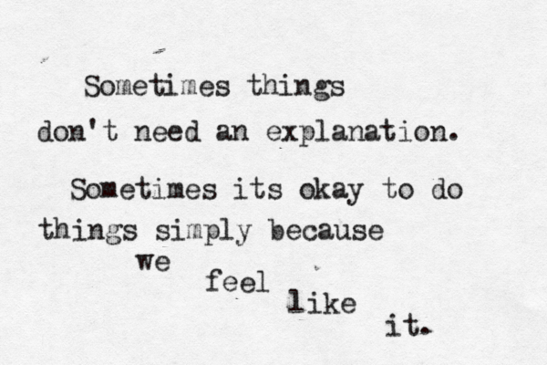 Sometimes things don't need an explanation . Sometimes its okay to do things simply because we feel like it. 