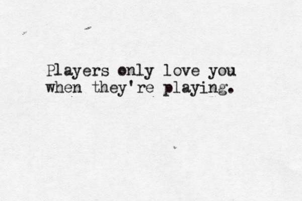 Players only love you when they're playing.