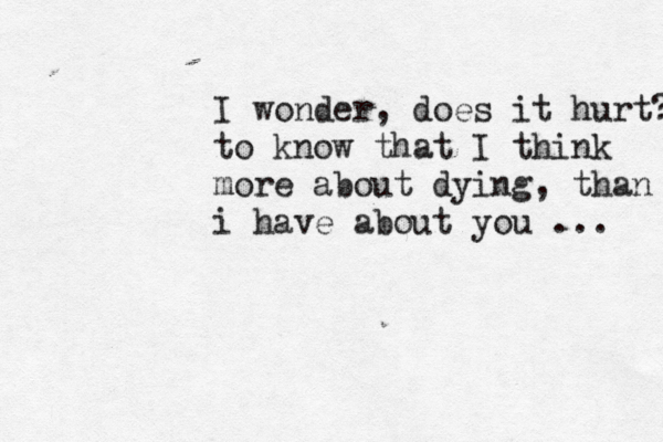 I wonder, does it hurt? to know that I think more about dying, than i have about you ... 