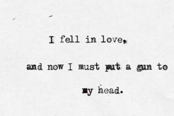 I fell in love, and now I must put a gun to my head. 