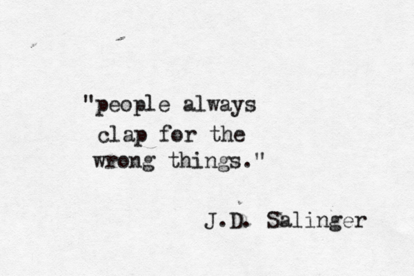 " people always clap for the wrong things." J.D. Salinger 