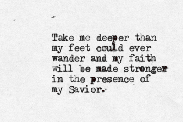Take me deeper than my feet could ever wander and my faith will be made stronger in the presence of my Savior.